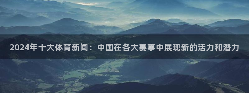 2024年十大体育新闻：中国在各大赛事中展现新的活力和潜力