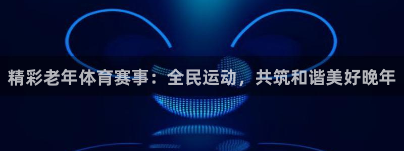 精彩老年体育赛事：全民运动，共筑和谐美好晚年