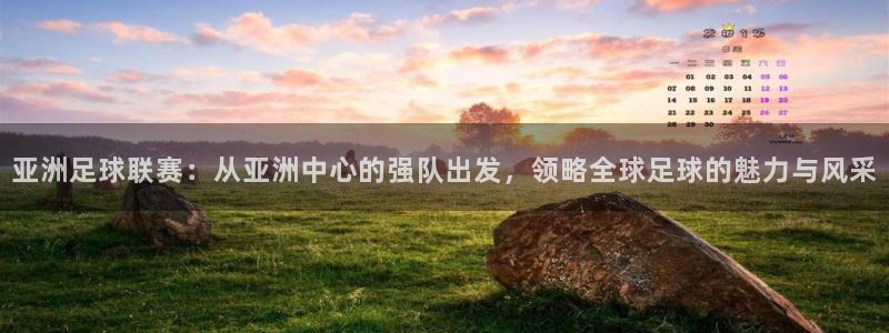 亚洲足球联赛：从亚洲中心的强队出发，领略全球足球的魅力与风采