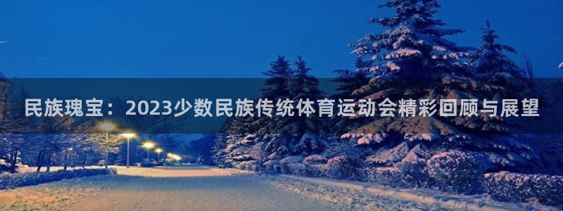 民族瑰宝：2023少数民族传统体育运动会精彩回顾与展望